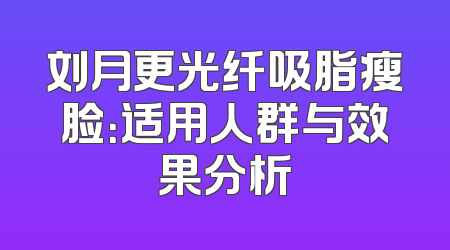 刘月更光纤吸脂瘦脸：适用人群与效果分析