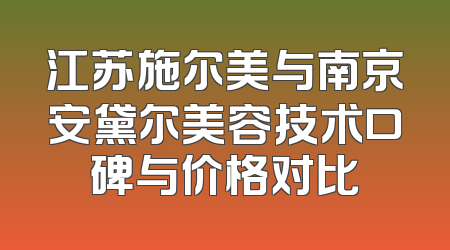 江苏施尔美与南京安黛尔美容技术口碑与价格对比