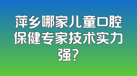 萍乡哪家儿童口腔保健专家技术实力强？