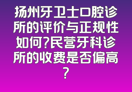 扬州牙卫士口腔诊所的评价与正规性如何？民营牙科诊所的收费是否偏高？