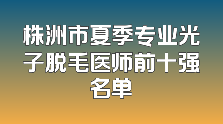 株洲市夏季专业光子脱毛医师前十强名单