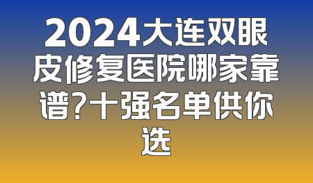 2024大连双眼皮修复医院哪家靠谱？十强名单供你选