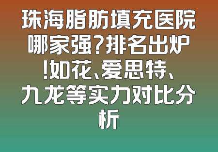 珠海脂肪填充医院哪家强？排名出炉！如花、爱思特、九龙等实力对比分析