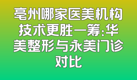 亳州哪家医美机构技术更胜一筹：华美整形与永美门诊对比