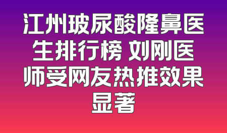 江州玻尿酸隆鼻医生排行榜 刘刚医师受网友热推效果显著