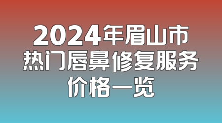 2024年眉山市热门唇鼻修复服务价格一览