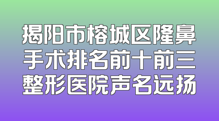 揭阳市榕城区隆鼻手术排名前十前三整形医院声名远扬