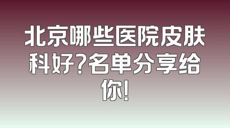 北京哪些医院皮肤科好？名单分享给你！