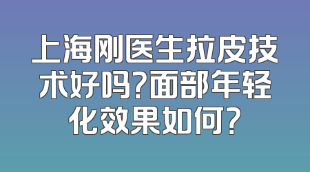 上海刚医生拉皮技术好吗？面部年轻化效果如何？