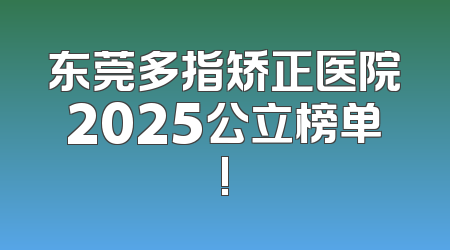 东莞多指矫正医院2025公立榜单!