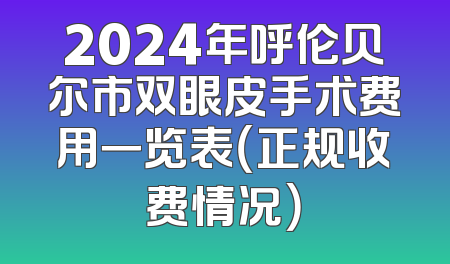 2024年呼伦贝尔市双眼皮手术费用一览表（正规收费情况）
