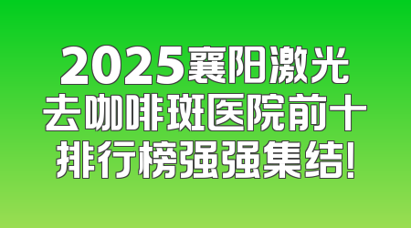 2025襄阳激光去咖啡斑医院前十排行榜强强集结！