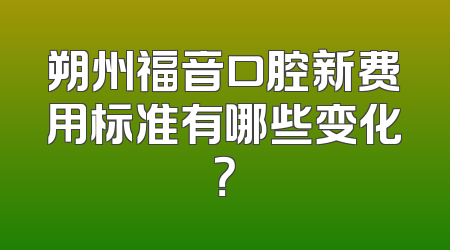 朔州福音口腔新费用标准有哪些变化？