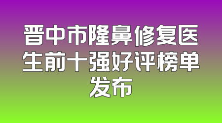 晋中市隆鼻修复医生前十强好评榜单发布