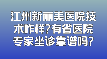 江州新丽美医院技术咋样？有省医院专家坐诊靠谱吗？