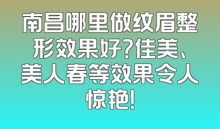 南昌哪里做纹眉整形效果好？佳美、美人春等效果令人惊艳！