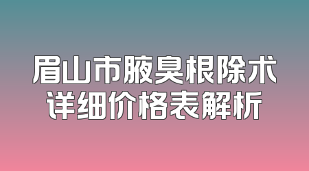 眉山市腋臭根除术详细价格表解析