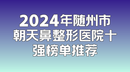 2024年随州市朝天鼻整形医院十强榜单推荐