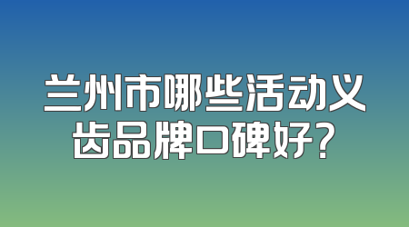 兰州市哪些活动义齿品牌口碑好？