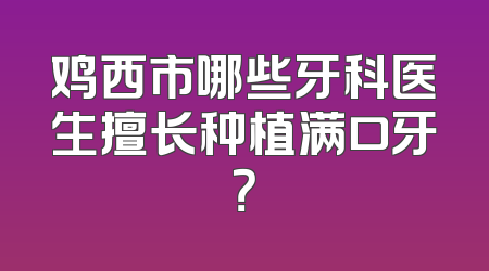 鸡西市哪些牙科医生擅长种植满口牙？