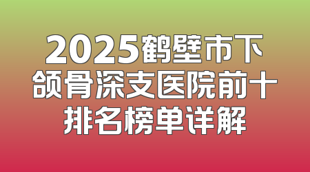 2025鹤壁市下颌骨深支医院前十排名榜单详解