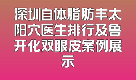 深圳自体脂肪丰太阳穴医生排行及鲁开化双眼皮案例展示
