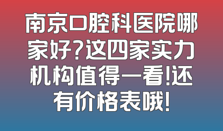 南京口腔科医院哪家好？这四家实力机构值得一看！还有价格表哦！