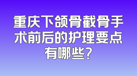 重庆下颌骨截骨手术前后的护理要点有哪些？