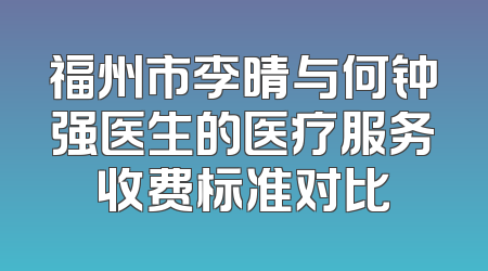 福州市李晴与何钟强医生的医疗服务收费标准对比