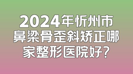 2024年忻州市鼻梁骨歪斜矫正哪家整形医院好？