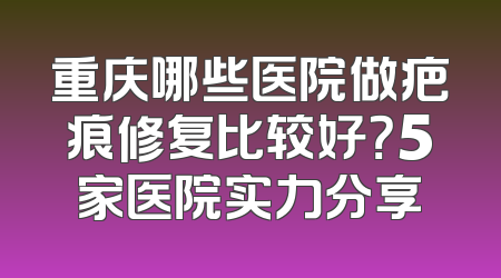 重庆哪些医院做疤痕修复比较好？5家医院实力分享