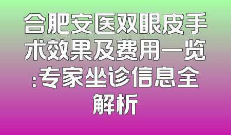 合肥安医双眼皮手术效果及费用一览：专家坐诊信息全解析