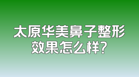 太原华美鼻子整形效果怎么样？