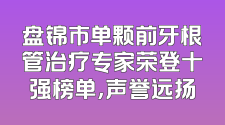 盘锦市单颗前牙根管治疗专家荣登十强榜单，声誉远扬