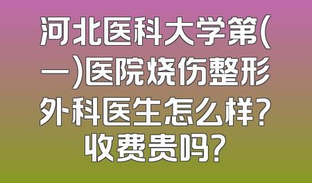 河北医科大学第（一）医院烧伤整形外科医生怎么样？收费贵吗？