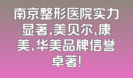 南京整形医院实力显著，美贝尔、康美、华美品牌信誉卓著！