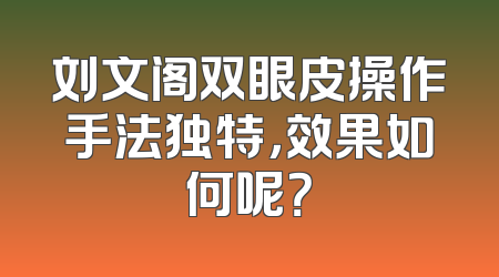 刘文阁双眼皮操作手法独特，效果如何呢？