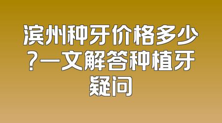 滨州种牙价格多少？一文解答种植牙疑问