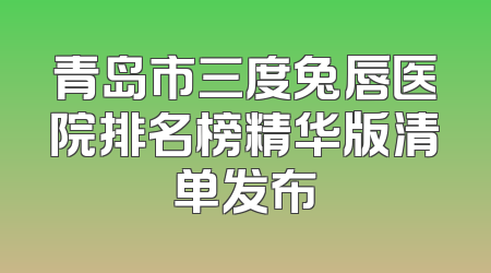 青岛市三度兔唇医院排名榜精华版清单发布