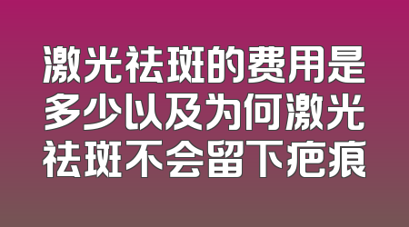激光祛斑的费用是多少以及为何激光祛斑不会留下疤痕