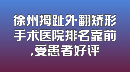 徐州拇趾外翻矫形手术医院排名靠前，受患者好评