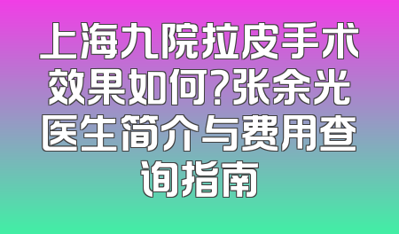 上海九院拉皮手术效果如何？张余光医生简介与费用查询指南
