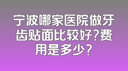 宁波哪家医院做牙齿贴面比较好？费用是多少？