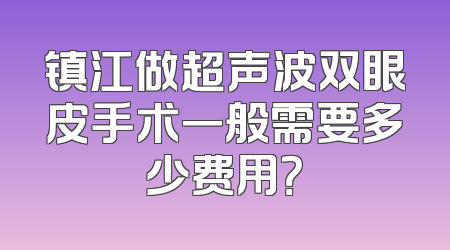 镇江做超声波双眼皮手术一般需要多少费用？