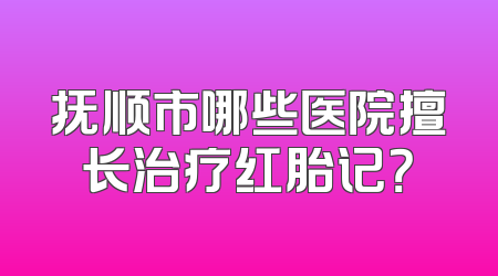 抚顺市哪些医院擅长治疗红胎记？