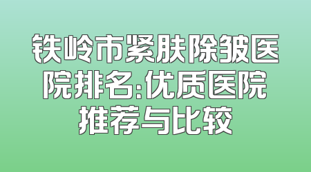 铁岭市紧肤除皱医院排名：优质医院推荐与比较