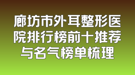 廊坊市外耳整形医院排行榜前十推荐与名气榜单梳理