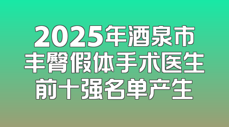 2025年酒泉市丰臀假体手术医生前十强名单产生