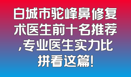 白城市驼峰鼻修复术医生前十名推荐，专业医生实力比拼看这篇！