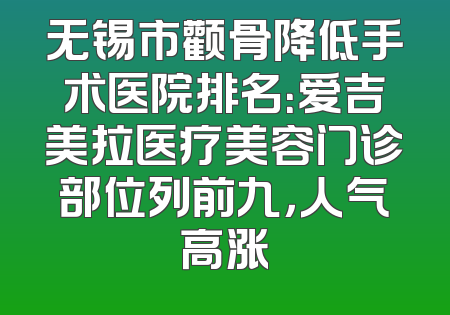 无锡市颧骨降低手术医院排名：爱吉美拉医疗美容门诊部位列前九，人气高涨
